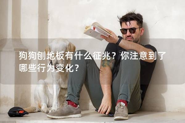 狗狗刨地板有什么征兆？你注意到了哪些行为变化？