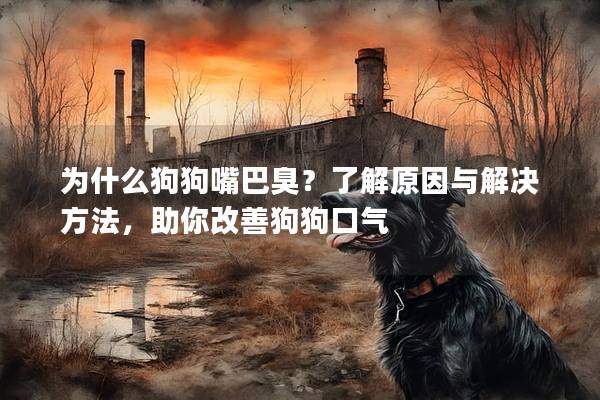 为什么狗狗嘴巴臭？了解原因与解决方法，助你改善狗狗口气