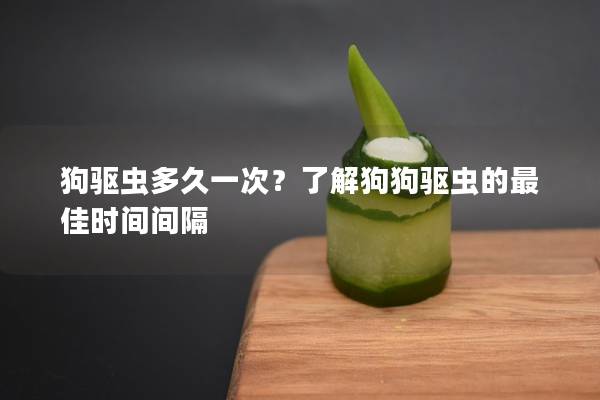 狗驱虫多久一次？了解狗狗驱虫的最佳时间间隔