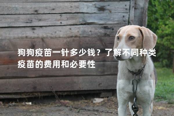 狗狗疫苗一针多少钱？了解不同种类疫苗的费用和必要性