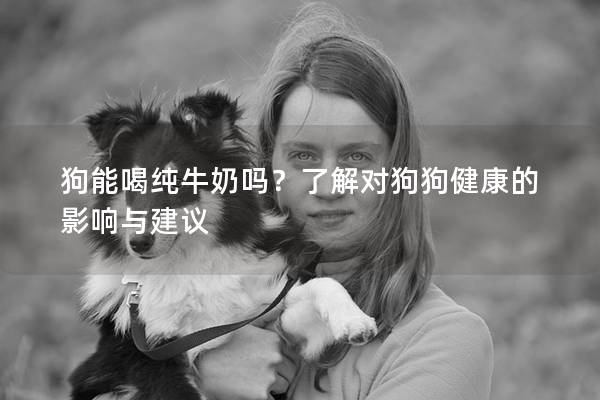 狗能喝纯牛奶吗？了解对狗狗健康的影响与建议