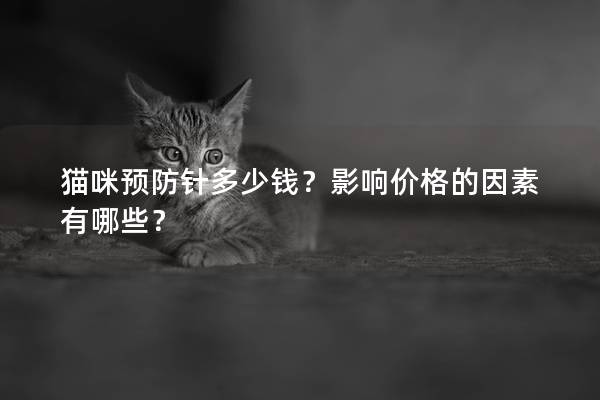 猫咪预防针多少钱？影响价格的因素有哪些？