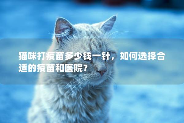 猫咪打疫苗多少钱一针，如何选择合适的疫苗和医院？