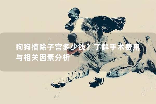 狗狗摘除子宫多少钱？了解手术费用与相关因素分析