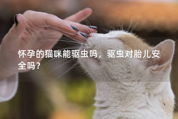 怀孕的猫咪能驱虫吗，驱虫对胎儿安全吗？