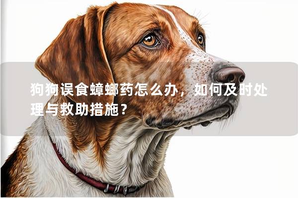 狗狗误食蟑螂药怎么办，如何及时处理与救助措施？