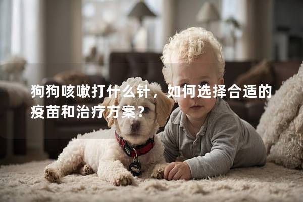 狗狗咳嗽打什么针，如何选择合适的疫苗和治疗方案？