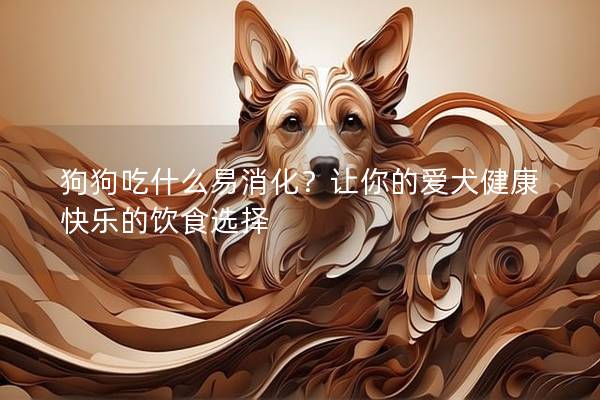 狗狗吃什么易消化？让你的爱犬健康快乐的饮食选择