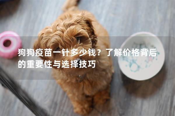 狗狗疫苗一针多少钱？了解价格背后的重要性与选择技巧