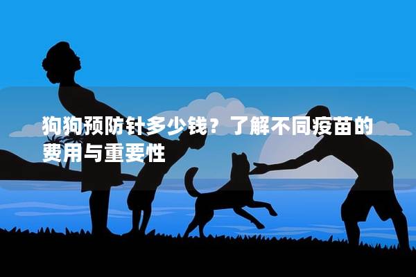 狗狗预防针多少钱？了解不同疫苗的费用与重要性